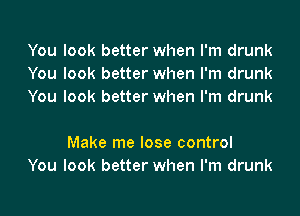 You look better when I'm drunk
You look better when I'm drunk
You look better when I'm drunk

Make me lose control
You look better when I'm drunk