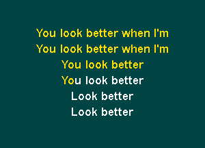 You look better when I'm
You look better when I'm
You look better

You look better
Look better
Look better