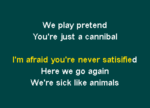 We play pretend
You're just a cannibal

I'm afraid you're never satisified
Here we go again
We're sick like animals