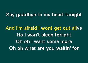 Say goodbye to my heart tonight

And I'm afraid I wont get out alive
No I won't sleep tonight
Oh oh I want some more
Oh oh what are you waitin' for