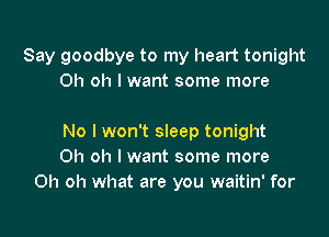 Say goodbye to my heart tonight
Oh oh I want some more

No I won't sleep tonight
Oh oh I want some more
Oh oh what are you waitin' for