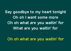 Say goodbye to my heart tonight
Oh oh I want some more
Oh oh what are you waitin' for
What are you waitin' for

Oh oh what are you waitin' for