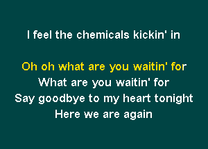 I feel the chemicals kickin' in

Oh oh what are you waitin' for

What are you waitin' for
Say goodbye to my heart tonight
Here we are again