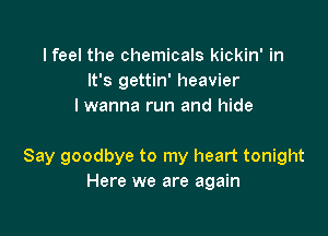 I feel the chemicals kickin' in
It's gettin' heavier
I wanna run and hide

Say goodbye to my heart tonight
Here we are again