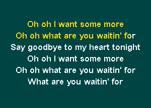 Oh oh I want some more
Oh oh what are you waitin' for
Say goodbye to my heart tonight
Oh oh I want some more
Oh oh what are you waitin' for
What are you waitin' for