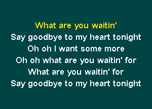 What are you waitin'
Say goodbye to my heart tonight
Oh oh I want some more
Oh oh what are you waitin' for
What are you waitin' for
Say goodbye to my heart tonight