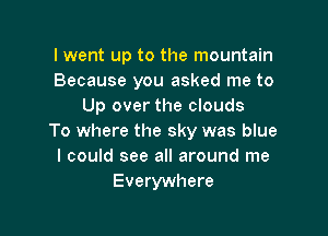 I went up to the mountain
Because you asked me to
Up over the clouds

To where the sky was blue
I could see all around me
Everywhere