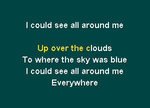 I could see all around me

Up over the clouds

To where the sky was blue
I could see all around me
Everywhere