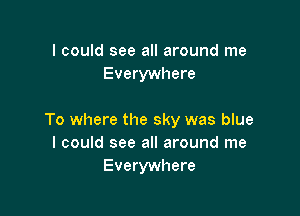 I could see all around me
Everywhere

To where the sky was blue
I could see all around me
Everywhere