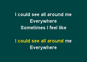 I could see all around me
Everywhere
Sometimes I feel like

I could see all around me
Everywhere