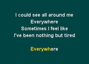 I could see all around me
Everywhere
Sometimes I feel like

I've been nothing but tired

Everywhere