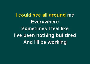 I could see all around me
Everywhere
Sometimes I feel like

I've been nothing but tired
And I'll be working