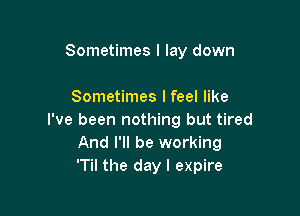 Sometimes I lay down

Sometimes I feel like

I've been nothing but tired
And I'll be working
'Til the day l expire