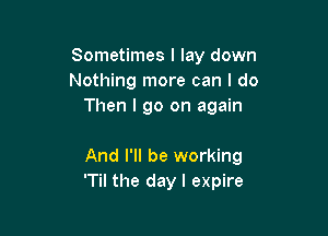 Sometimes I lay down
Nothing more can I do
Then I go on again

And I'll be working
'Til the day I expire