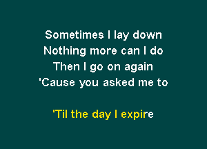 Sometimes I lay down
Nothing more can I do
Then I go on again
'Cause you asked me to

'Til the day l expire