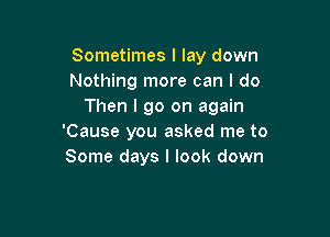 Sometimes I lay down
Nothing more can I do
Then I go on again

'Cause you asked me to
Some days I look down