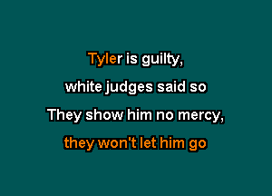 Tyler is guilty,
whitejudges said so

They show him no mercy,

they won't let him go
