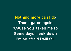 Nothing more can I do
Then I go on again

'Cause you asked me to
Some days I look down
I'm so afraid I will fall