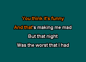 You think it's funny

And that's making me mad
But that night
Was the worst that I had