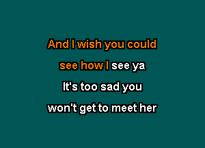 And I wish you could

see how I see ya

It's too sad you

won't get to meet her