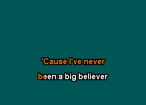 'Cause I've never

been a big believer