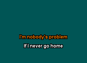 I'm nobody's problem

lfl never go home