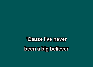 'Cause I've never

been a big believer