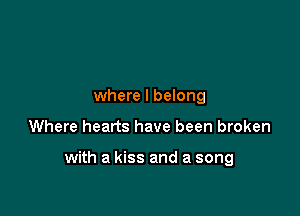 where I belong

Where hearts have been broken

with a kiss and a song