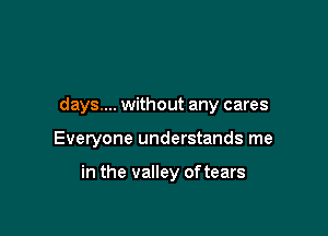 days.... without any cares

Everyone understands me

in the valley of tears