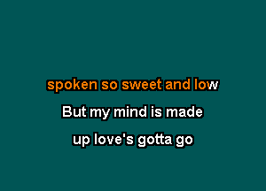 spoken so sweet and low

But my mind is made

up Iove's gotta go