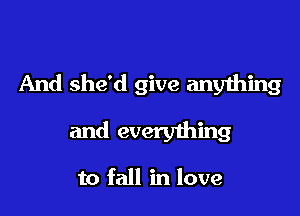 And she'd give any1hing

and everything

to fall in love