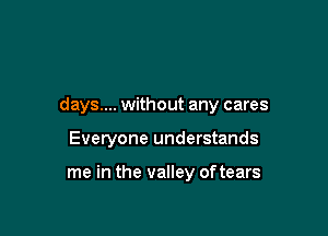 days... without any cares

Everyone understands

me in the valley of tears