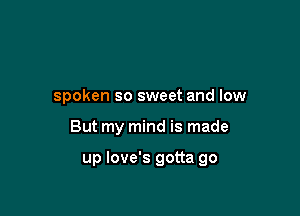 spoken so sweet and low

But my mind is made

up Iove's gotta go