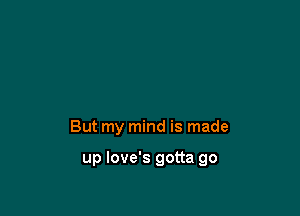 But my mind is made

up Iove's gotta go