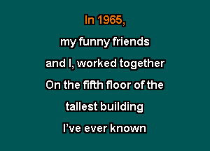 In 1965,

my funny friends

and I, worked together

0n the fifth floor of the
tallest building

We ever known