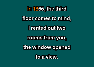 In 1965, the third
floor comes to mind,
I rented out two

rooms from you,

the window opened

to a view.