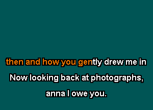 then and how you gently drew me in

Now looking back at photographs,

anna I owe you.