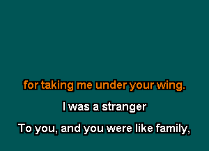 for taking me under your wing.

I was a stranger

To you, and you were like family,