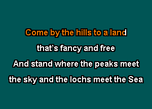 Come by the hills to a land
that!s fancy and free
And stand where the peaks meet

the sky and the lochs meet the Sea