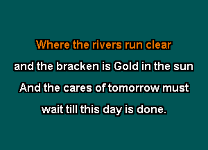 Where the rivers run clear
and the bracken is Gold in the sun
And the cares of tomorrow must

wait till this day is done.