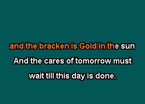 and the bracken is Gold in the sun

And the cares oftomorrow must

wait till this day is done.