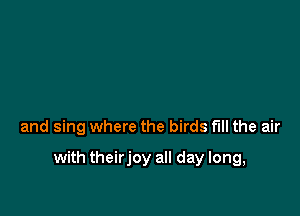 and sing where the birds full the air

with theirjoy all day long,
