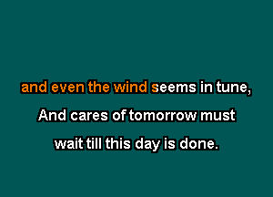 and even the wind seems in tune,

And cares of tomorrow must

wait till this day is done.