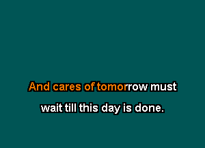 And cares of tomorrow must

wait till this day is done.