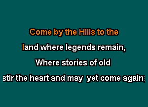 Come by the Hills to the
land where legends remain,

Where stories of old

stir the heart and may yet come again