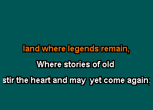 land where legends remain,

Where stories of old

stir the heart and may yet come again