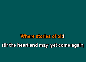 Where stories of old

stir the heart and may yet come again