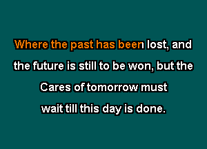 Where the past has been lost, and
the future is still to be won, but the
Cares of tomorrow must

wait till this day is done.