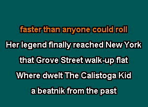 faster than anyone could roll
Her legend finally reached New York
that Grove Street walk-up flat
Where dwelt The Calistoga Kid

a beatnik from the past