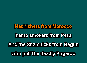 Hashishers from Morocco

hemp smokers from Peru

And the Shamnicks from Bagun

who puffthe deadly Pugaroo